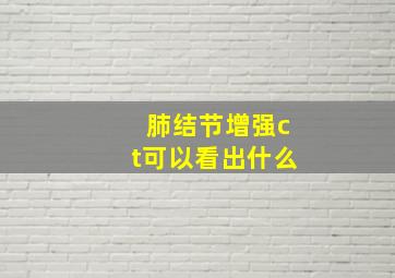 肺结节增强ct可以看出什么