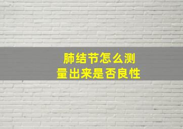 肺结节怎么测量出来是否良性