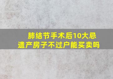 肺结节手术后10大忌遗产房子不过户能买卖吗