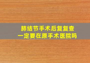 肺结节手术后复复查一定要在原手术医院吗