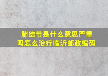 肺结节是什么意思严重吗怎么治疗临沂邮政编码