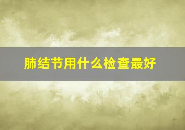 肺结节用什么检查最好