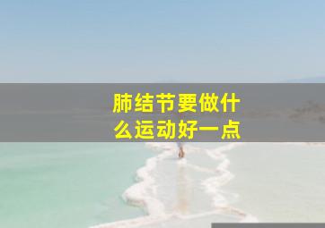 肺结节要做什么运动好一点