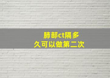 肺部ct隔多久可以做第二次