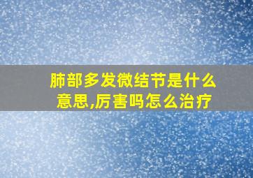 肺部多发微结节是什么意思,厉害吗怎么治疗