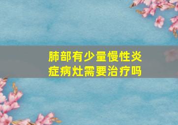 肺部有少量慢性炎症病灶需要治疗吗