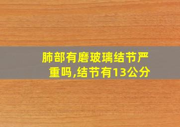 肺部有磨玻璃结节严重吗,结节有13公分