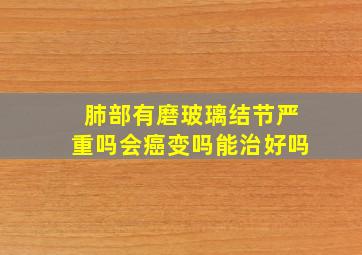 肺部有磨玻璃结节严重吗会癌变吗能治好吗