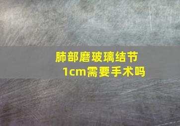 肺部磨玻璃结节1cm需要手术吗