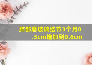 肺部磨玻璃结节3个月0.5cm增加到0.6cm