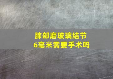 肺部磨玻璃结节6毫米需要手术吗