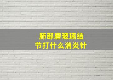 肺部磨玻璃结节打什么消炎针