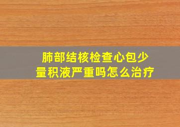 肺部结核检查心包少量积液严重吗怎么治疗