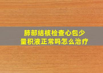 肺部结核检查心包少量积液正常吗怎么治疗