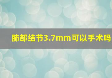 肺部结节3.7mm可以手术吗