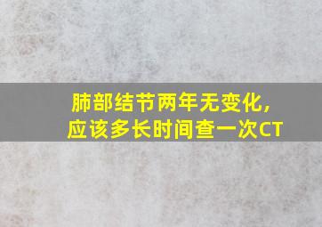 肺部结节两年无变化,应该多长时间查一次CT