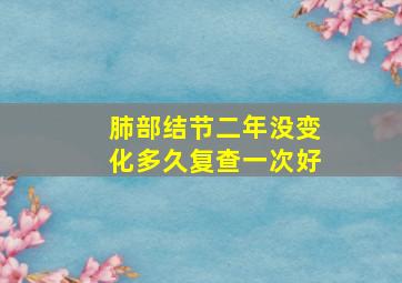 肺部结节二年没变化多久复查一次好