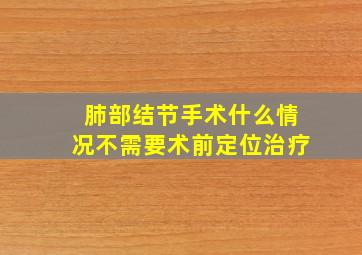 肺部结节手术什么情况不需要术前定位治疗