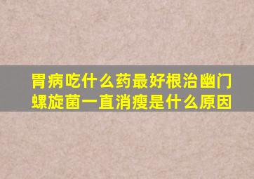 胃病吃什么药最好根治幽门螺旋菌一直消瘦是什么原因