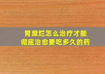 胃糜烂怎么治疗才能彻底治愈要吃多久的药