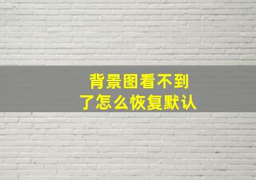 背景图看不到了怎么恢复默认