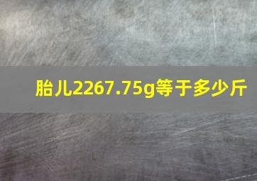 胎儿2267.75g等于多少斤