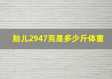 胎儿2947克是多少斤体重