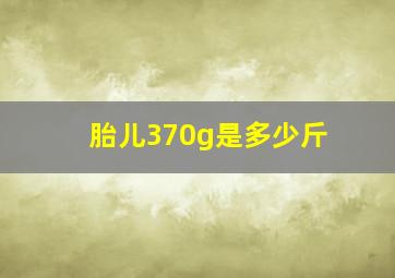 胎儿370g是多少斤