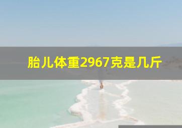 胎儿体重2967克是几斤