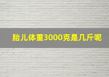 胎儿体重3000克是几斤呢