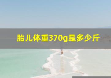 胎儿体重370g是多少斤