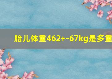 胎儿体重462+-67kg是多重