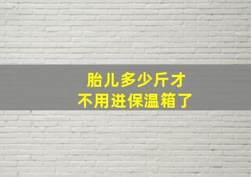 胎儿多少斤才不用进保温箱了