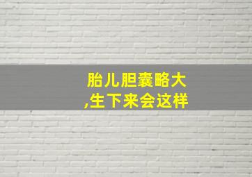 胎儿胆囊略大,生下来会这样