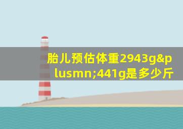 胎儿预估体重2943g±441g是多少斤