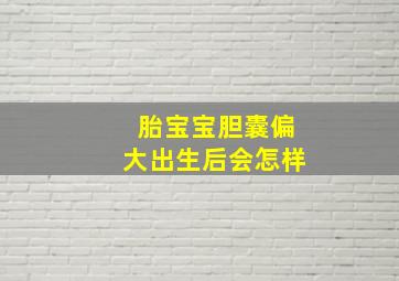 胎宝宝胆囊偏大出生后会怎样