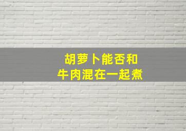 胡萝卜能否和牛肉混在一起煮