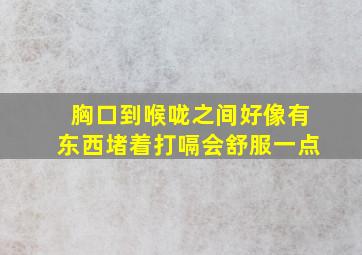 胸口到喉咙之间好像有东西堵着打嗝会舒服一点