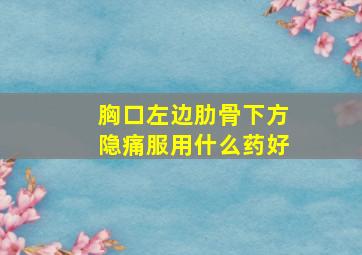 胸口左边肋骨下方隐痛服用什么药好