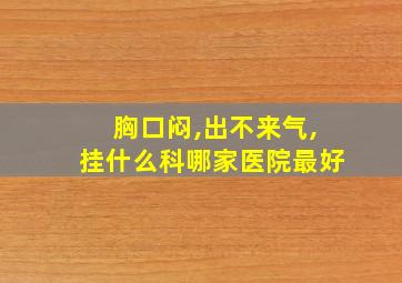 胸口闷,出不来气,挂什么科哪家医院最好