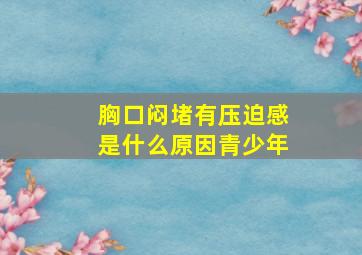 胸口闷堵有压迫感是什么原因青少年