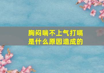 胸闷喘不上气打嗝是什么原因造成的