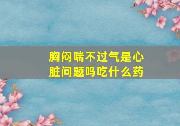 胸闷喘不过气是心脏问题吗吃什么药