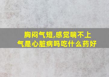 胸闷气短,感觉喘不上气是心脏病吗吃什么药好