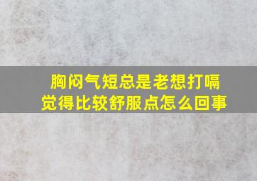 胸闷气短总是老想打嗝觉得比较舒服点怎么回事