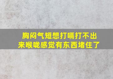 胸闷气短想打嗝打不出来喉咙感觉有东西堵住了