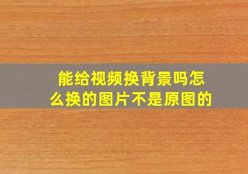 能给视频换背景吗怎么换的图片不是原图的