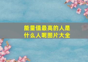 能量值最高的人是什么人呢图片大全