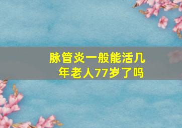 脉管炎一般能活几年老人77岁了吗