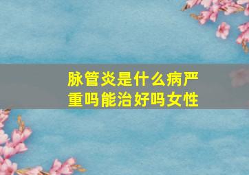 脉管炎是什么病严重吗能治好吗女性